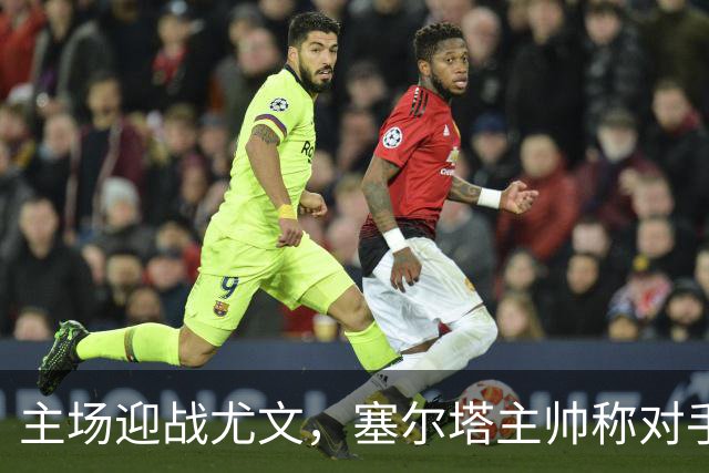 主场迎战尤文，塞尔塔主帅称对手历史级别球队
