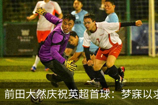 前田大然庆祝英超首球：梦寐以求的时刻终于实现